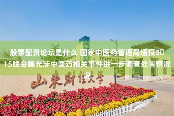 股票配资论坛是什么 国家中医药管理局通报3・15晚会曝光涉中医药相关事件进一步调查处置情况