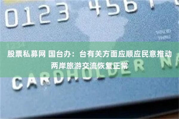 股票私募网 国台办：台有关方面应顺应民意推动两岸旅游交流恢复正常
