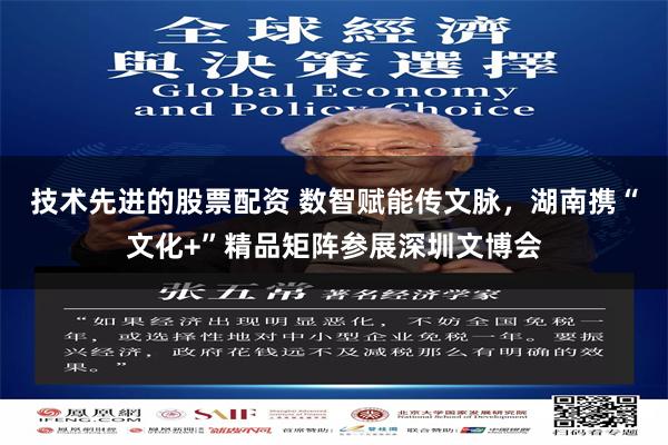 技术先进的股票配资 数智赋能传文脉，湖南携“文化+”精品矩阵参展深圳文博会