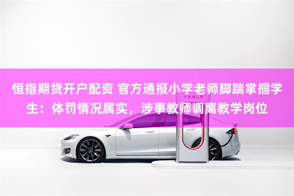 恒指期货开户配资 官方通报小学老师脚踹掌掴学生:体罚情况属实,涉事教师调离教学岗位