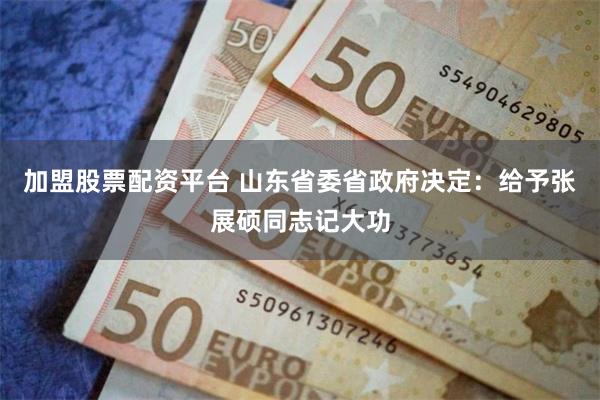 加盟股票配资平台 山东省委省政府决定：给予张展硕同志记大功