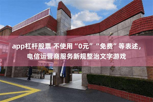 app杠杆股票 不使用“0元”“免费”等表述，电信运营商服务新规整治文字游戏