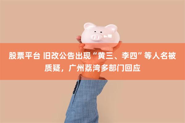 股票平台 旧改公告出现“黄三、李四”等人名被质疑，广州荔湾多部门回应