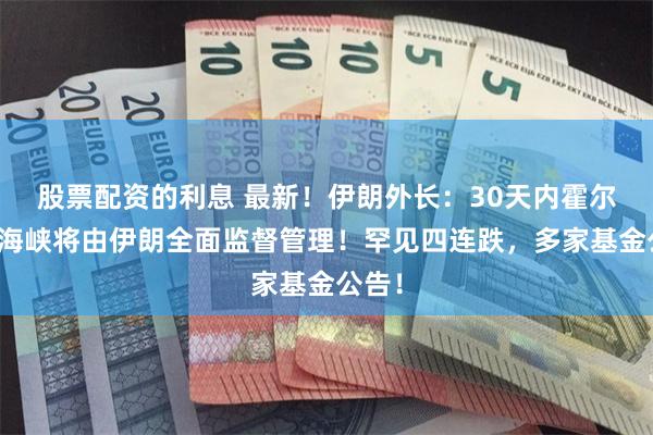 股票配资的利息 最新！伊朗外长：30天内霍尔木兹海峡将由伊朗全面监督管理！罕见四连跌，多家基金公告！
