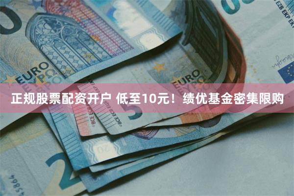 正规股票配资开户 低至10元！绩优基金密集限购