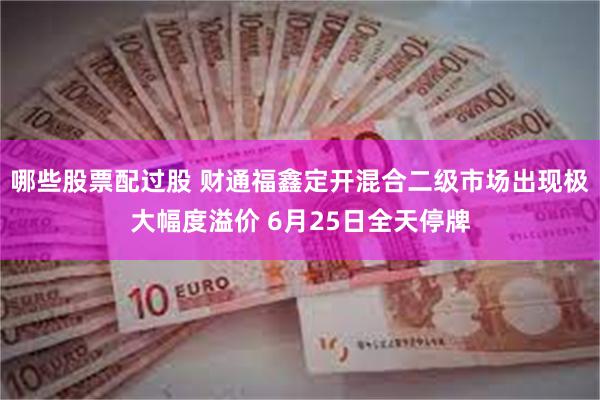 哪些股票配过股 财通福鑫定开混合二级市场出现极大幅度溢价 6月25日全天停牌