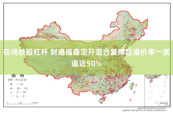 在线炒股杠杆 财通福鑫定开混合复牌后溢价率一度逼近50%