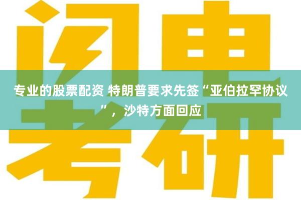 专业的股票配资 特朗普要求先签“亚伯拉罕协议”，沙特方面回应