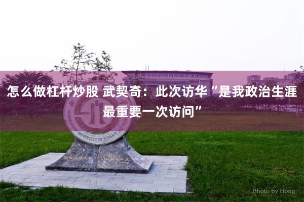 怎么做杠杆炒股 武契奇:此次访华“是我政治生涯最重要一次访问”