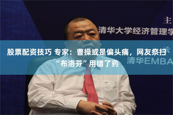 股票配资技巧 专家：曹操或是偏头痛，网友祭扫“布洛芬”用错了药