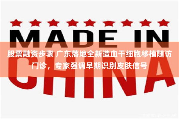 股票融资步骤 广东落地全新造血干细胞移植随访门诊,专家强调早期识别皮肤信号