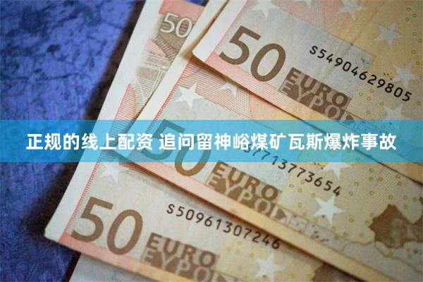 正规的线上配资 追问留神峪煤矿瓦斯爆炸事故