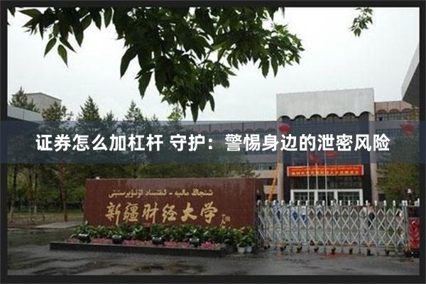 证券怎么加杠杆 守护：警惕身边的泄密风险