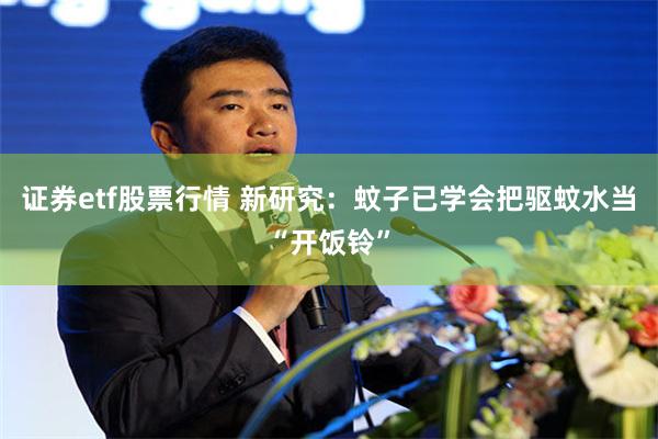 证券etf股票行情 新研究：蚊子已学会把驱蚊水当“开饭铃”