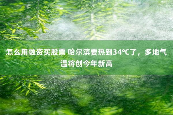 怎么用融资买股票 哈尔滨要热到34℃了，多地气温将创今年新高