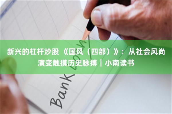 新兴的杠杆炒股 《国风（四部）》：从社会风尚演变触摸历史脉搏｜小南读书