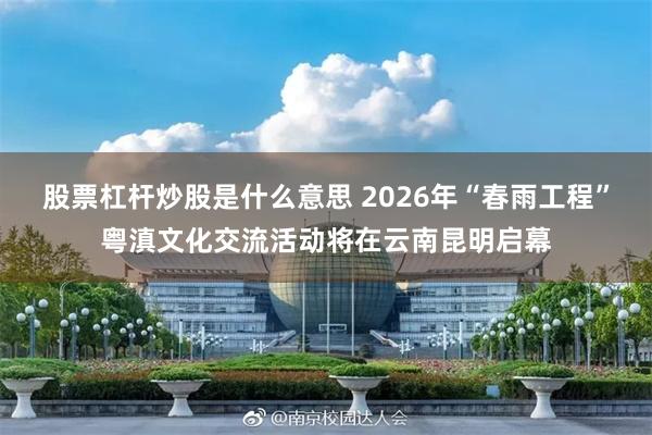 股票杠杆炒股是什么意思 2026年“春雨工程”粤滇文化交流活动将在云南昆明启幕