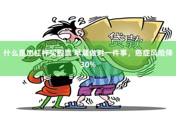什么是加杠杆买股票 早晨做对一件事,癌症风险降30%