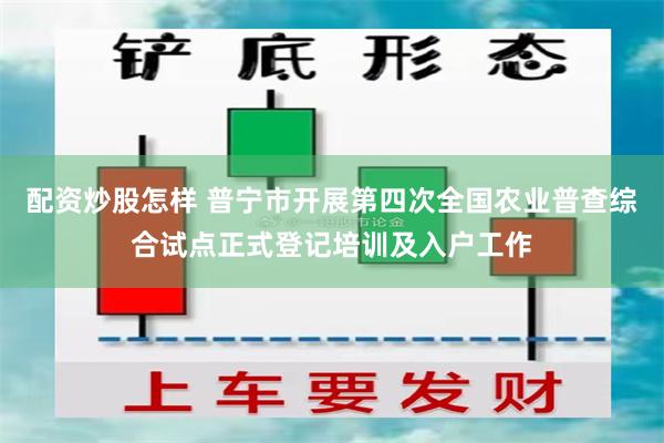 配资炒股怎样 普宁市开展第四次全国农业普查综合试点正式登记培训及入户工作