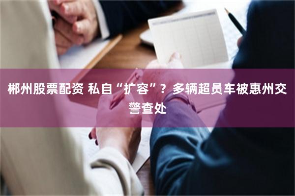 郴州股票配资 私自“扩容”？多辆超员车被惠州交警查处