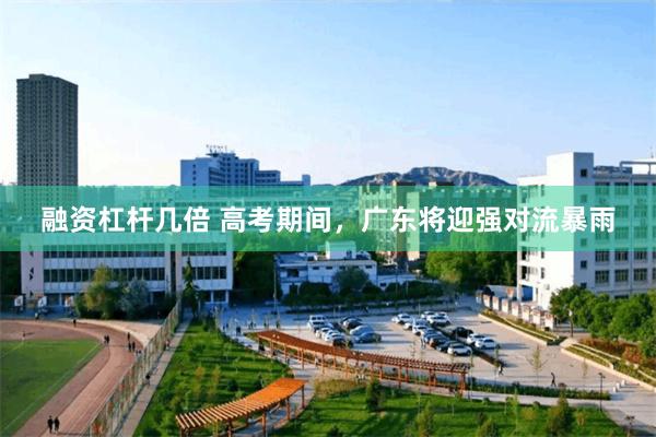 融资杠杆几倍 高考期间，广东将迎强对流暴雨