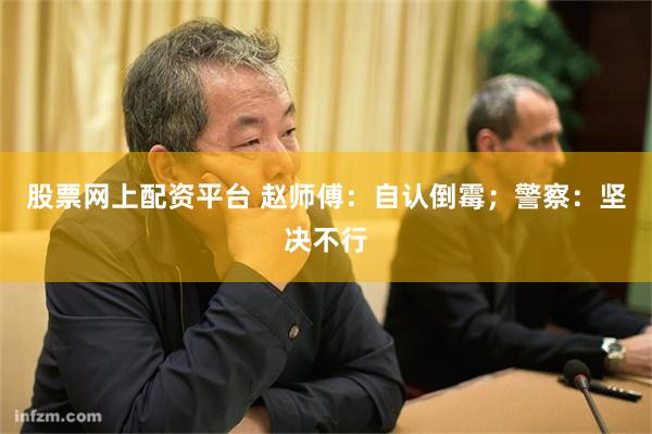 股票网上配资平台 赵师傅：自认倒霉；警察：坚决不行