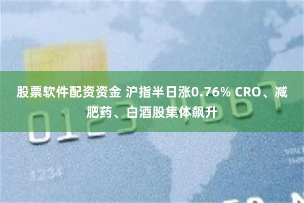股票软件配资资金 沪指半日涨0.76% CRO、减肥药、白酒股集体飙升