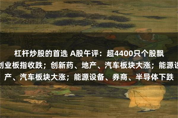 杠杆炒股的首选 A股午评：超4400只个股飘红，沪指、深指收涨，创业板指收跌；创新药、地产、汽车板块大涨；能源设备、券商、半导体下跌