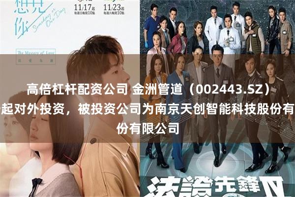 高倍杠杆配资公司 金洲管道(002443.SZ)新增一起对外投资,被投资公司为南京天创智能科技股份有限公司