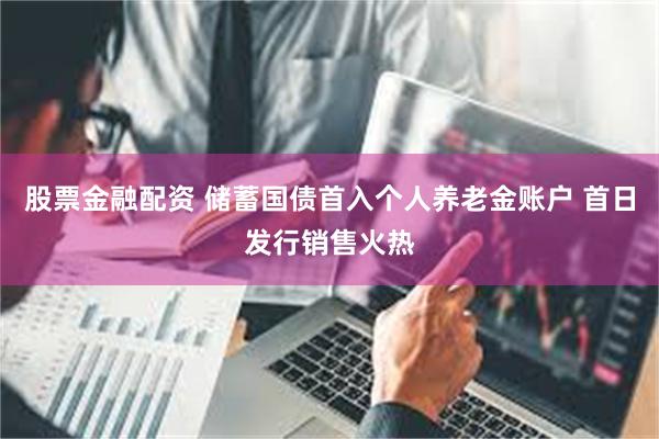 股票金融配资 储蓄国债首入个人养老金账户 首日发行销售火热