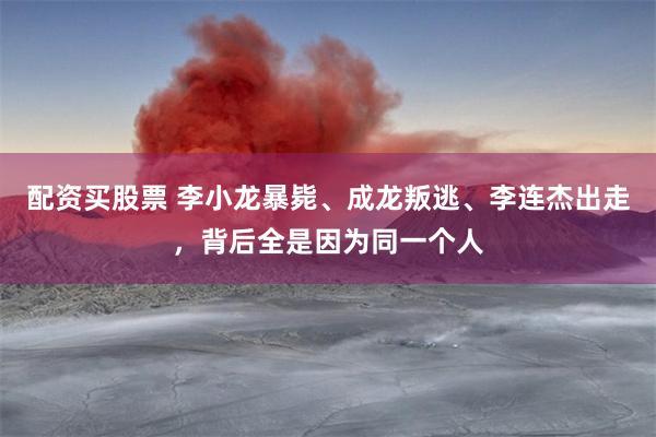配资买股票 李小龙暴毙、成龙叛逃、李连杰出走，背后全是因为同一个人