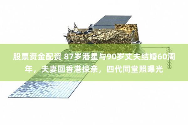 股票资金配资 87岁港星与90岁丈夫结婚60周年，夫妻回香港探亲，四代同堂照曝光