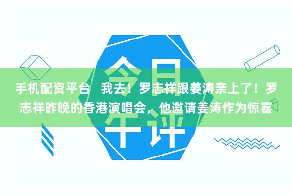 手机配资平台   我去！罗志祥跟姜涛亲上了！罗志祥昨晚的香港演唱会，他邀请姜涛作为惊喜