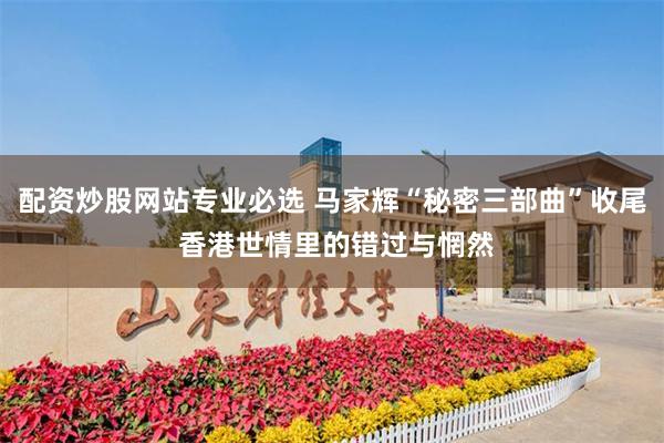 配资炒股网站专业必选 马家辉“秘密三部曲”收尾 香港世情里的错过与惘然