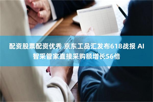 配资股票配资优秀 京东工品汇发布618战报 AI智采管家直接采购额增长56倍