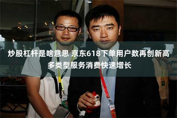 炒股杠杆是啥意思 京东618下单用户数再创新高 多类型服务消费快速增长