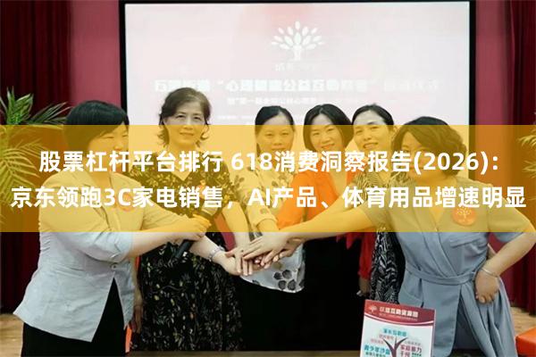 股票杠杆平台排行 618消费洞察报告(2026)：京东领跑3C家电销售，AI产品、体育用品增速明显