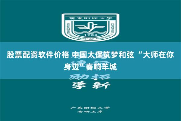 股票配资软件价格 中国太保筑梦和弦 “大师在你身边”奏响羊城