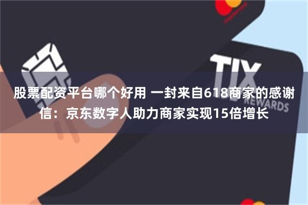 股票配资平台哪个好用 一封来自618商家的感谢信：京东数字人助力商家实现15倍增长