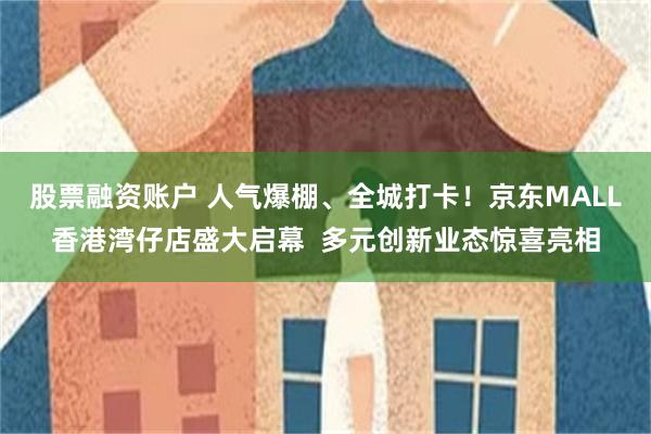股票融资账户 人气爆棚、全城打卡！京东MALL香港湾仔店盛大启幕  多元创新业态惊喜亮相