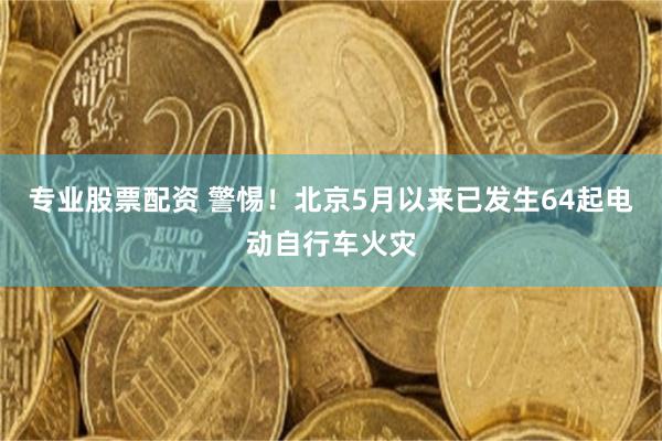 专业股票配资 警惕！北京5月以来已发生64起电动自行车火灾