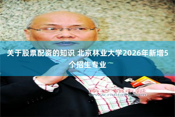 关于股票配资的知识 北京林业大学2026年新增5个招生专业