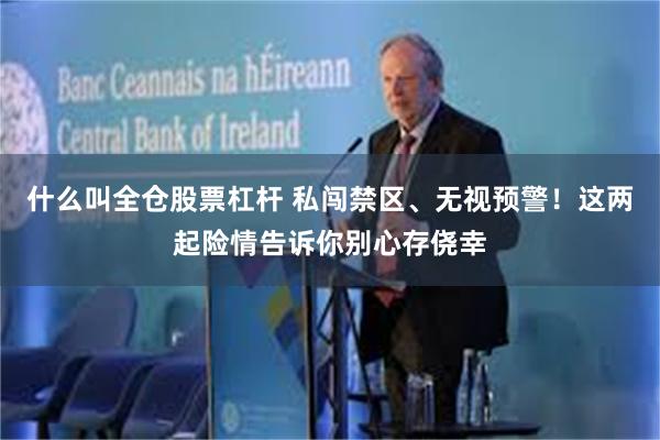 什么叫全仓股票杠杆 私闯禁区、无视预警！这两起险情告诉你别心存侥幸