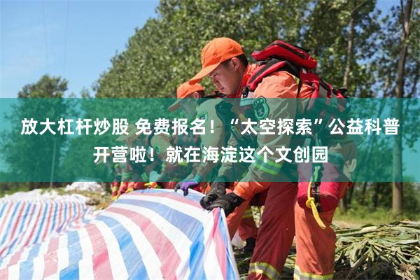 放大杠杆炒股 免费报名！“太空探索”公益科普开营啦！就在海淀这个文创园