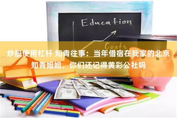 炒股使用杠杆 知青往事：当年借宿在我家的北京知青姐姐，你们还记得黄彩公社吗