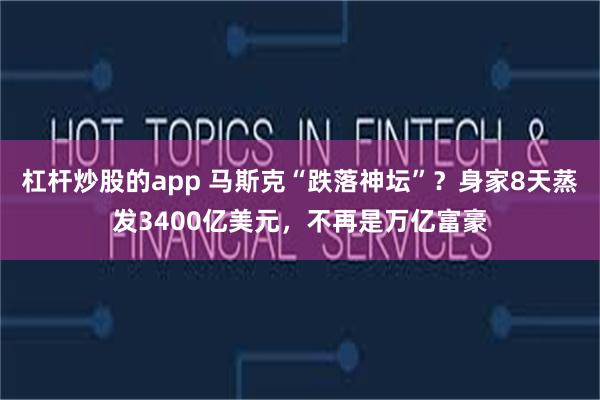 杠杆炒股的app 马斯克“跌落神坛”？身家8天蒸发3400亿美元，不再是万亿富豪