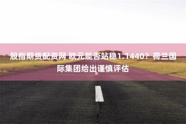 股指期货配资网 欧元能否站稳1.1440？荷兰国际集团给出谨慎评估