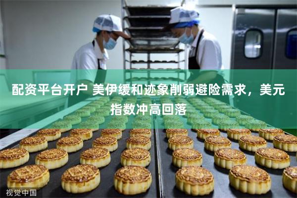 配资平台开户 美伊缓和迹象削弱避险需求，美元指数冲高回落