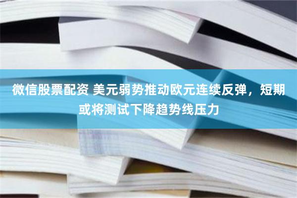 微信股票配资 美元弱势推动欧元连续反弹，短期或将测试下降趋势线压力