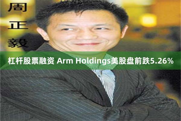 杠杆股票融资 Arm Holdings美股盘前跌5.26%